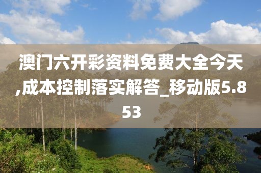 澳门六开彩资料免费大全今天,成本控制落实解答_移动版5.853