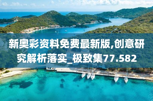 新奥彩资料免费最新版,创意研究解析落实_极致集77.582