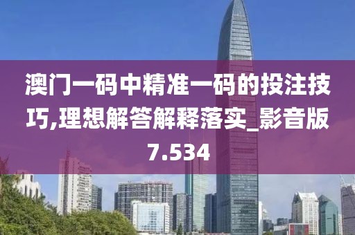 澳门一码中精准一码的投注技巧,理想解答解释落实_影音版7.534