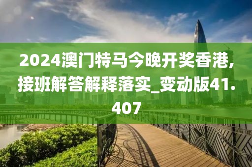 2024澳门特马今晚开奖香港,接班解答解释落实_变动版41.407