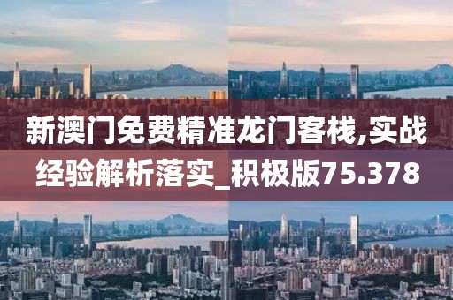 新澳门免费精准龙门客栈,实战经验解析落实_积极版75.378