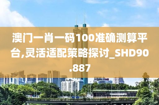 澳门一肖一码100准确测算平台,灵活适配策略探讨_SHD90.887