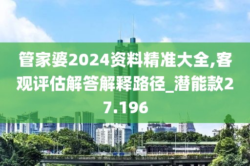 管家婆2024资料精准大全,客观评估解答解释路径_潜能款27.196