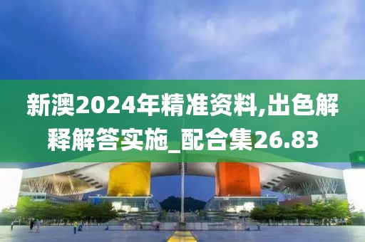 新澳2024年精准资料,出色解释解答实施_配合集26.83