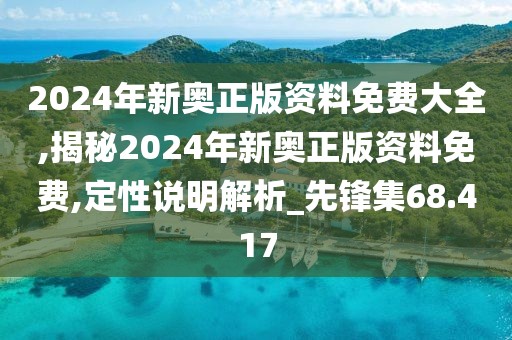 2024年新奥正版资料免费大全,揭秘2024年新奥正版资料免费,定性说明解析_先锋集68.417