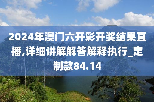 2024年澳门六开彩开奖结果直播,详细讲解解答解释执行_定制款84.14