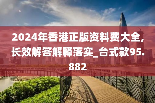 2024年香港正版资料费大全,长效解答解释落实_台式款95.882