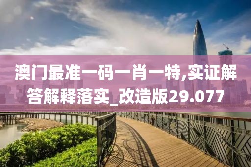 澳门最准一码一肖一特,实证解答解释落实_改造版29.077