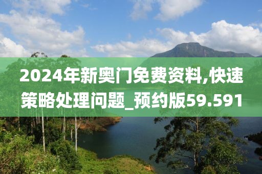 2024年新奥门免费资料,快速策略处理问题_预约版59.591
