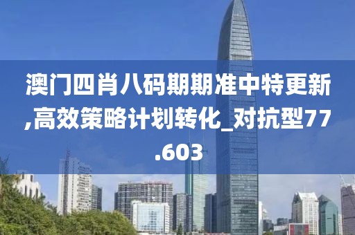 澳门四肖八码期期准中特更新,高效策略计划转化_对抗型77.603
