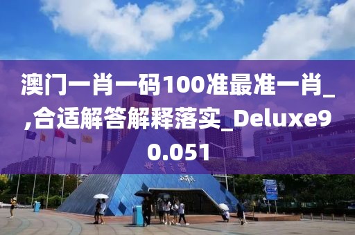 澳门一肖一码100准最准一肖_,合适解答解释落实_Deluxe90.051