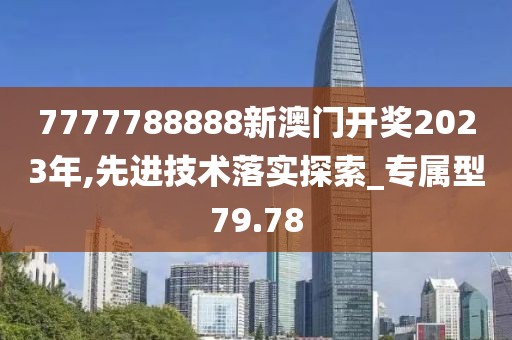 7777788888新澳门开奖2023年,先进技术落实探索_专属型79.78