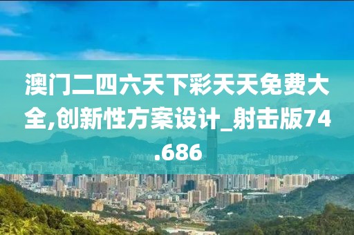 澳门二四六天下彩天天免费大全,创新性方案设计_射击版74.686