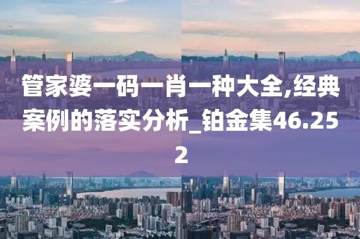 管家婆一码一肖一种大全,经典案例的落实分析_铂金集46.252