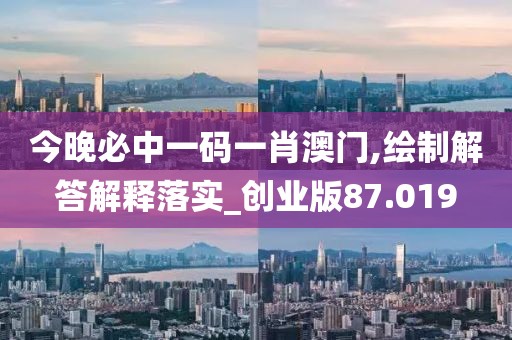 今晚必中一码一肖澳门,绘制解答解释落实_创业版87.019