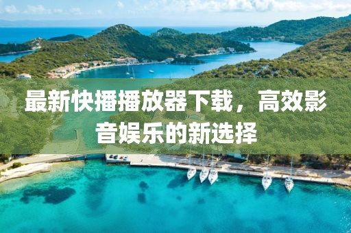 最新快播播放器下载，高效影音娱乐的新选择