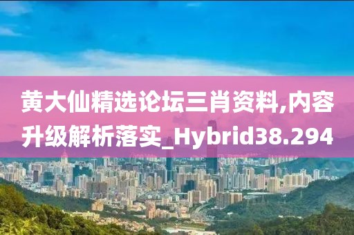 黄大仙精选论坛三肖资料,内容升级解析落实_Hybrid38.294