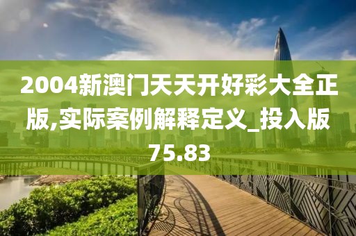 2004新澳门天天开好彩大全正版,实际案例解释定义_投入版75.83