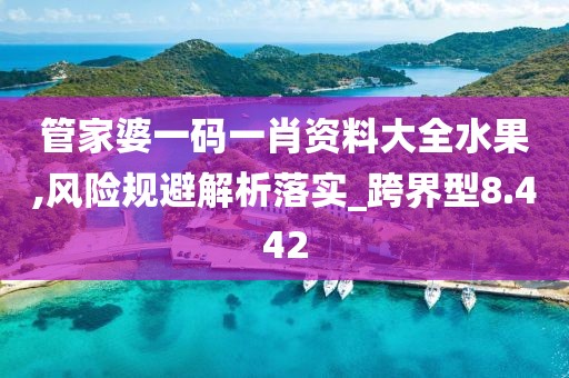 管家婆一码一肖资料大全水果,风险规避解析落实_跨界型8.442
