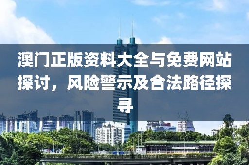 澳门正版资料大全与免费网站探讨，风险警示及合法路径探寻