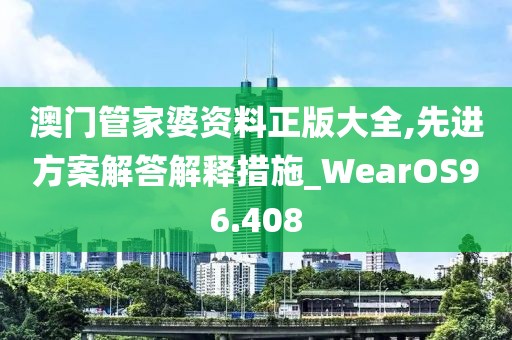 澳门管家婆资料正版大全,先进方案解答解释措施_WearOS96.408