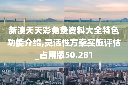 新澳天天彩免费资料大全特色功能介绍,灵活性方案实施评估_占用版50.281
