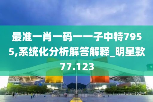 最准一肖一码一一子中特7955,系统化分析解答解释_明星款77.123