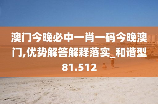 澳门今晚必中一肖一码今晚澳门,优势解答解释落实_和谐型81.512