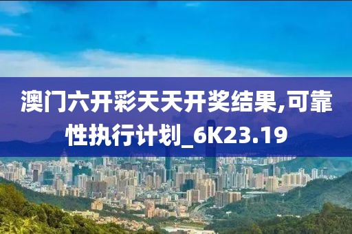 澳门六开彩天天开奖结果,可靠性执行计划_6K23.19