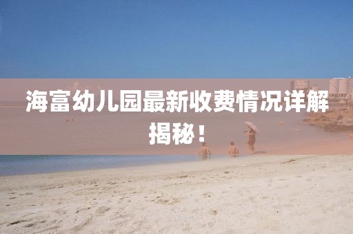 海富幼儿园最新收费情况详解揭秘！