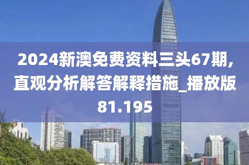 2024新澳免费资料三头67期,直观分析解答解释措施_播放版81.195