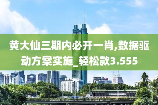 黄大仙三期内必开一肖,数据驱动方案实施_轻松款3.555