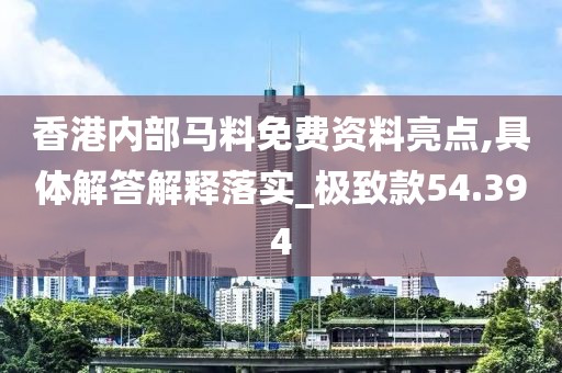 香港内部马料免费资料亮点,具体解答解释落实_极致款54.394