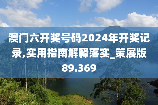澳门六开奖号码2024年开奖记录,实用指南解释落实_策展版89.369