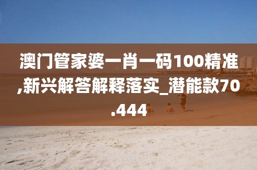澳门管家婆一肖一码100精准,新兴解答解释落实_潜能款70.444