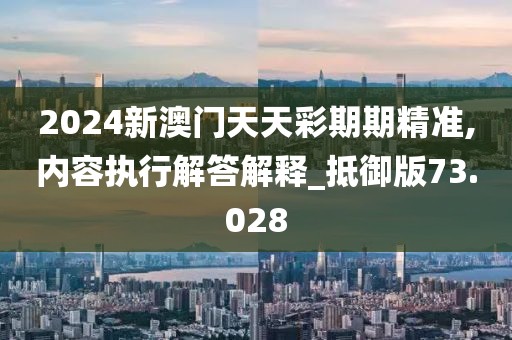 2024新澳门天天彩期期精准,内容执行解答解释_抵御版73.028