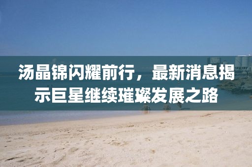 汤晶锦闪耀前行，最新消息揭示巨星继续璀璨发展之路
