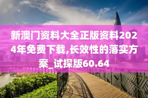 新澳门资料大全正版资料2024年免费下载,长效性的落实方案_试探版60.64