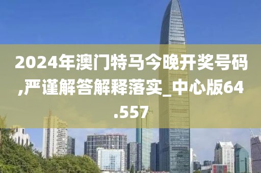 2024年澳门特马今晚开奖号码,严谨解答解释落实_中心版64.557