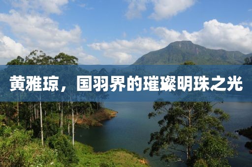 黄雅琼，国羽界的璀璨明珠之光