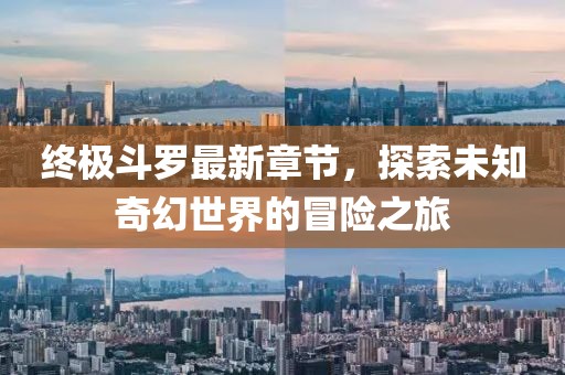 终极斗罗最新章节，探索未知奇幻世界的冒险之旅