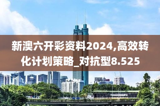 新澳六开彩资料2024,高效转化计划策略_对抗型8.525