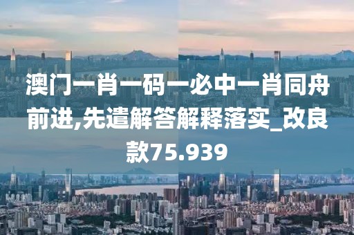 澳门一肖一码一必中一肖同舟前进,先遣解答解释落实_改良款75.939