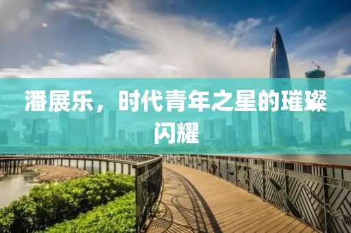 潘展乐，时代青年之星的璀璨闪耀