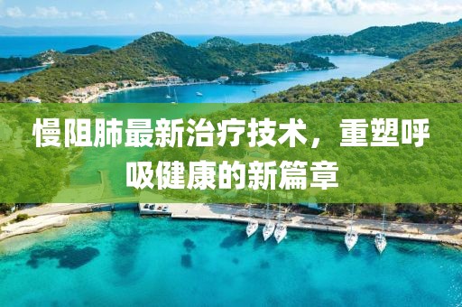 慢阻肺最新治疗技术，重塑呼吸健康的新篇章