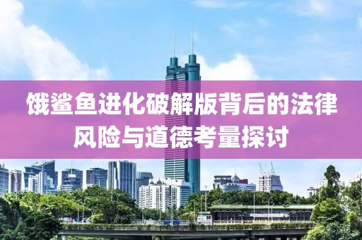 饿鲨鱼进化破解版背后的法律风险与道德考量探讨