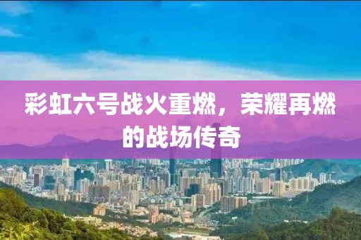 彩虹六号战火重燃，荣耀再燃的战场传奇