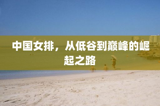 中国女排，从低谷到巅峰的崛起之路