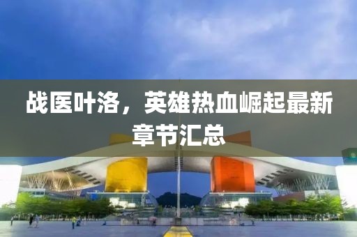 战医叶洛，英雄热血崛起最新章节汇总