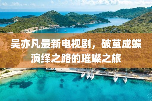 吴亦凡最新电视剧，破茧成蝶演绎之路的璀璨之旅